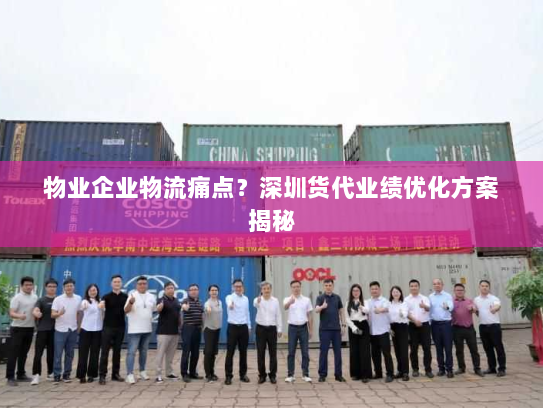 物业企业物流痛点？深圳货代业绩优化方案揭秘