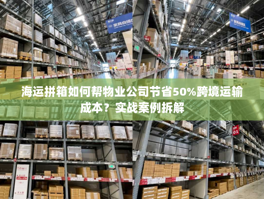 海运拼箱如何帮物业公司节省50%跨境运输成本?实战案例拆解 海运拼箱如何帮物业公司节省50%跨境运输成本?实战案例拆解