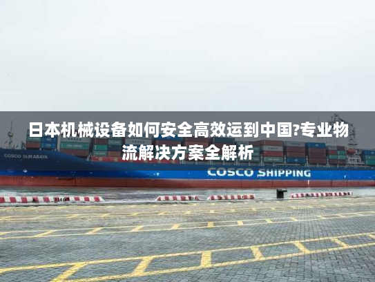 日本机械设备如何安全高效运到中国?专业物流解决方案全解析