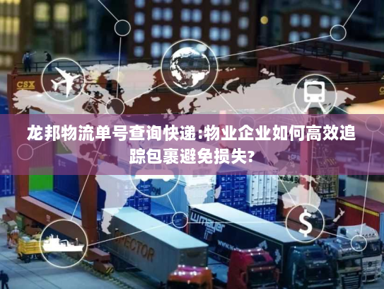 龙邦物流单号查询快递:物业企业如何高效追踪包裹避免损失? 龙邦物流单号查询快递:物业企业如何高效追踪包裹避免损失?