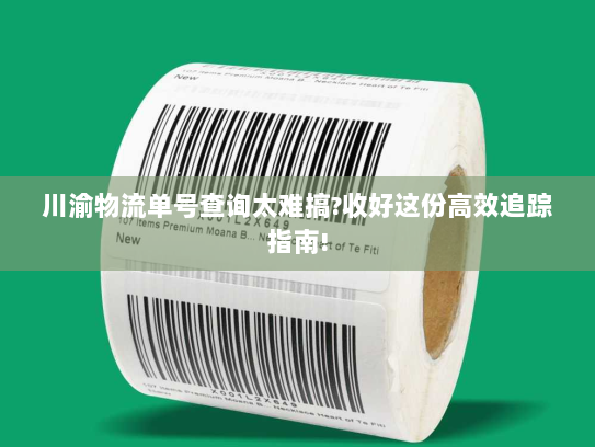 川渝物流单号查询太难搞?收好这份高效追踪指南!