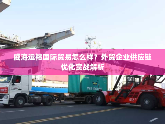 威海运裕国际贸易怎么样？外贸企业供应链优化实战解析