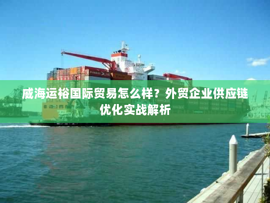 威海运裕国际贸易怎么样？外贸企业供应链优化实战解析