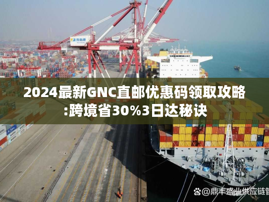 2024最新GNC直邮优惠码领取攻略:跨境省30%3日达秘诀