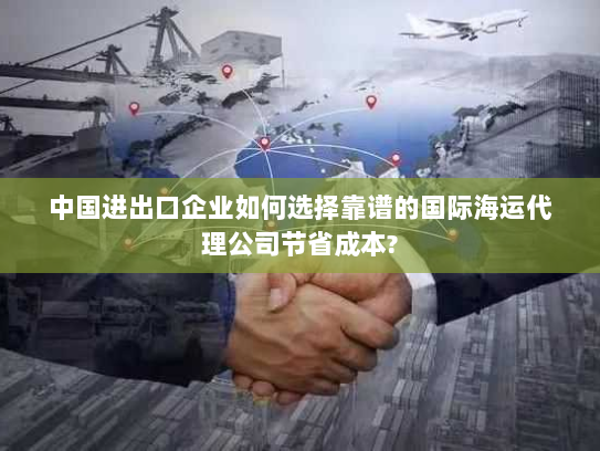 中国进出口企业如何选择靠谱的国际海运代理公司节省成本? 中国进出口企业如何选择靠谱的国际海运代理公司节省成本?