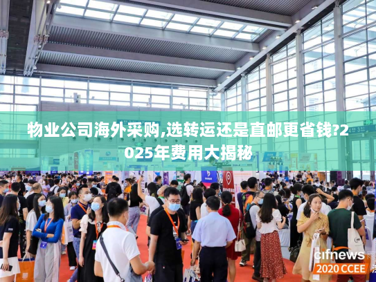 物业公司海外采购,选转运还是直邮更省钱?2025年费用大揭秘