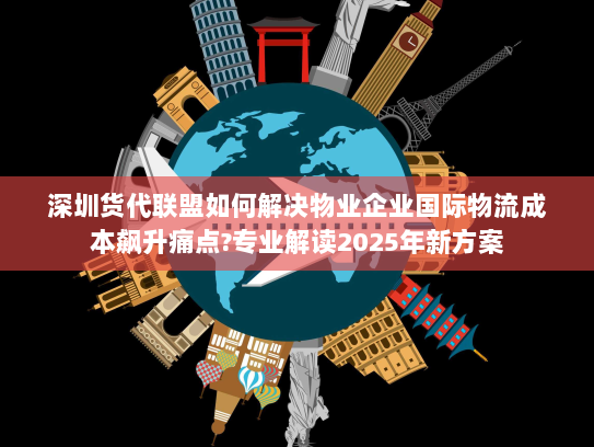 深圳货代联盟如何解决物业企业国际物流成本飙升痛点?专业解读2025年新方案