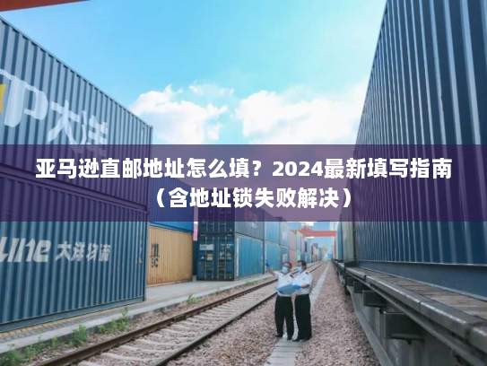 亚马逊直邮地址怎么填?2024最新填写指南(含地址锁失败解决) 亚马逊直邮地址怎么填?2024最新填写指南(含地址锁失败解决)