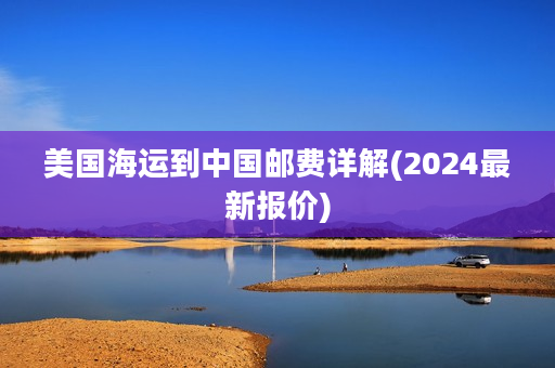 美国海运到中国邮费详解(2024最新报价)