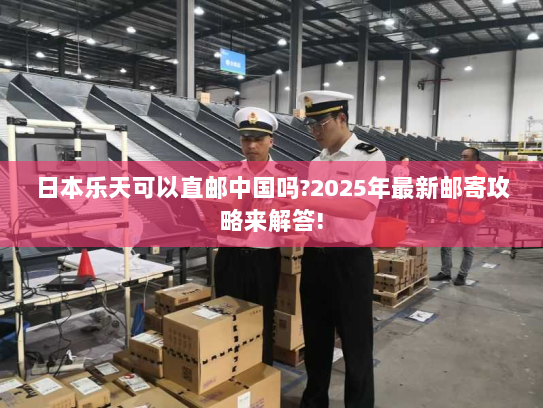 日本乐天可以直邮中国吗?2025年最新邮寄攻略来解答! 日本乐天可以直邮中国吗?2025年最新邮寄攻略来解答!