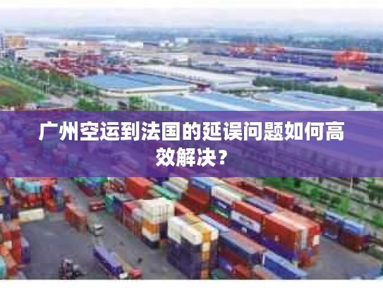 广州空运到法国的延误问题如何高效解决? 广州空运到法国的延误问题如何高效解决?
