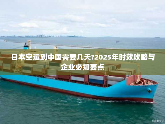 日本空运到中国需要几天?2025年时效攻略与企业必知要点 日本空运到中国需要几天?2025年时效攻略与企业必知要点