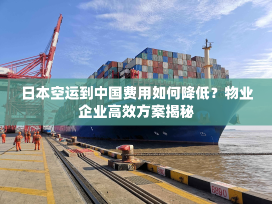 日本空运到中国费用如何降低？物业企业高效方案揭秘