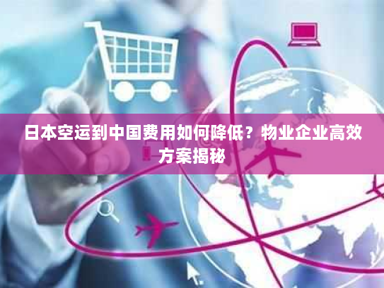 日本空运到中国费用如何降低?物业企业高效方案揭秘 日本空运到中国费用如何降低?物业企业高效方案揭秘