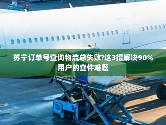 苏宁订单号查询物流总失败?这3招解决90%用户的查件难题 苏宁订单号查询物流总失败?这3招解决90%用户的查件难题