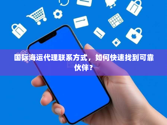国际海运代理联系方式,如何快速找到可靠伙伴? 国际海运代理联系方式,如何快速找到可靠伙伴?