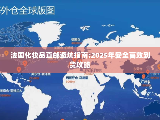 法国化妆品直邮避坑指南:2025年安全高效到货攻略 法国化妆品直邮避坑指南:2025年安全高效到货攻略