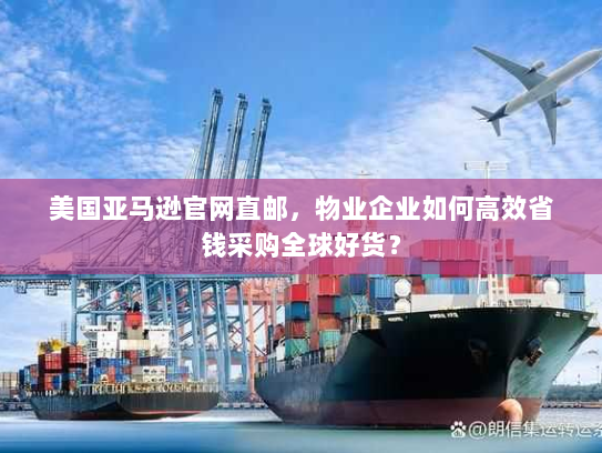 美国亚马逊官网直邮,物业企业如何高效省钱采购全球好货? 美国亚马逊官网直邮,物业企业如何高效省钱采购全球好货?