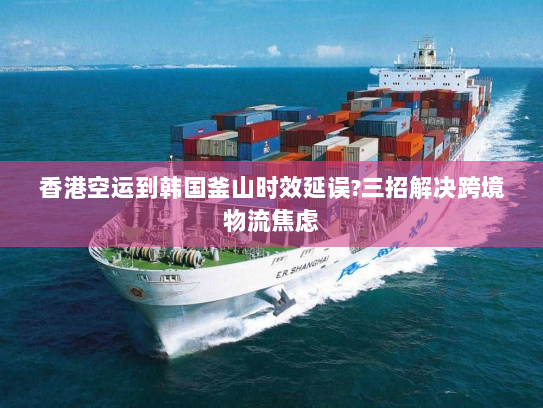 香港空运到韩国釜山时效延误?三招解决跨境物流焦虑