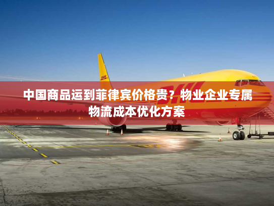 中国商品运到菲律宾价格贵?物业企业专属物流成本优化方案 中国商品运到菲律宾价格贵?物业企业专属物流成本优化方案