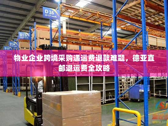 物业企业跨境采购遇运费退款难题，德亚直邮退运费全攻略