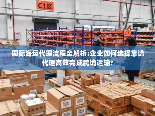 国际海运代理流程全解析:企业如何选择靠谱代理高效完成跨境运输? 国际海运代理流程全解析:企业如何选择靠谱代理高效完成跨境运输?
