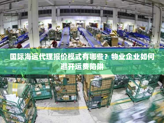 国际海运代理报价模式有哪些?物业企业如何避开运费陷阱 国际海运代理报价模式有哪些?物业企业如何避开运费陷阱
