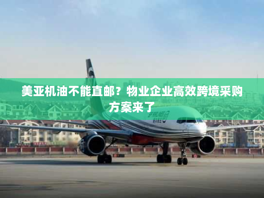 美亚机油不能直邮?物业企业高效跨境采购方案来了 美亚机油不能直邮?物业企业高效跨境采购方案来了