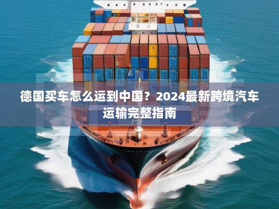 德国买车怎么运到中国?2024最新跨境汽车运输完整指南 德国买车怎么运到中国?2024最新跨境汽车运输完整指南
