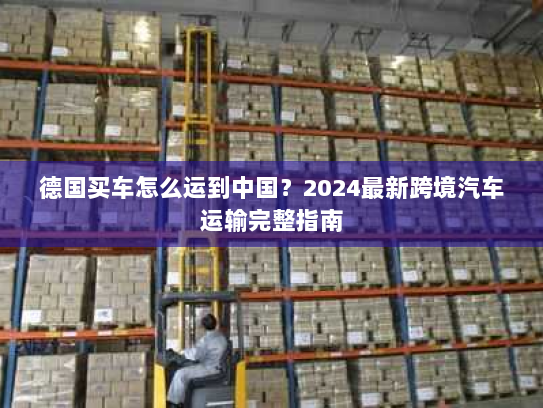 德国买车怎么运到中国?2024最新跨境汽车运输完整指南 德国买车怎么运到中国?2024最新跨境汽车运输完整指南