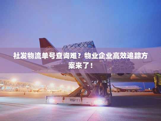 社发物流单号查询难?物业企业高效追踪方案来了! 社发物流单号查询难?物业企业高效追踪方案来了!