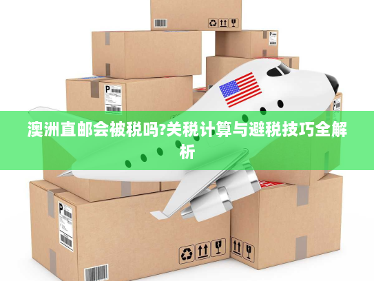 澳洲直邮会被税吗?关税计算与避税技巧全解析 澳洲直邮会被税吗?关税计算与避税技巧全解析