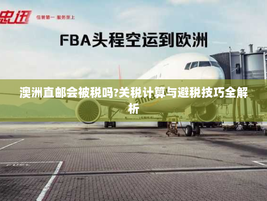 澳洲直邮会被税吗?关税计算与避税技巧全解析 澳洲直邮会被税吗?关税计算与避税技巧全解析