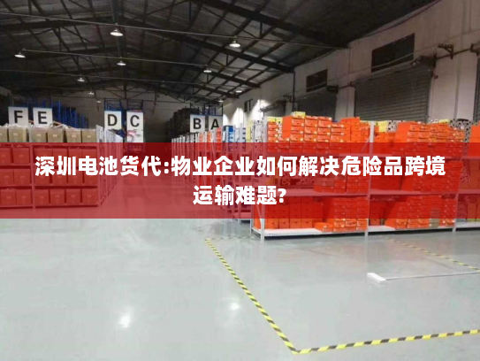 深圳电池货代:物业企业如何解决危险品跨境运输难题? 深圳电池货代:物业企业如何解决危险品跨境运输难题?