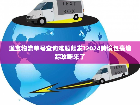 通宝物流单号查询难题频发?2024跨境包裹追踪攻略来了 通宝物流单号查询难题频发?2024跨境包裹追踪攻略来了