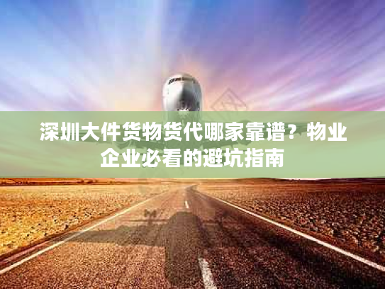 深圳大件货物货代哪家靠谱？物业企业必看的避坑指南