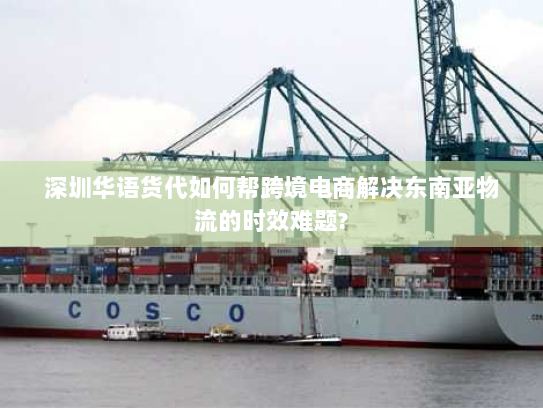 深圳华语货代如何帮跨境电商解决东南亚物流的时效难题? 深圳华语货代如何帮跨境电商解决东南亚物流的时效难题?