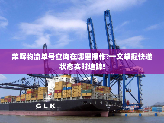 荣晖物流单号查询在哪里操作?一文掌握快递状态实时追踪!