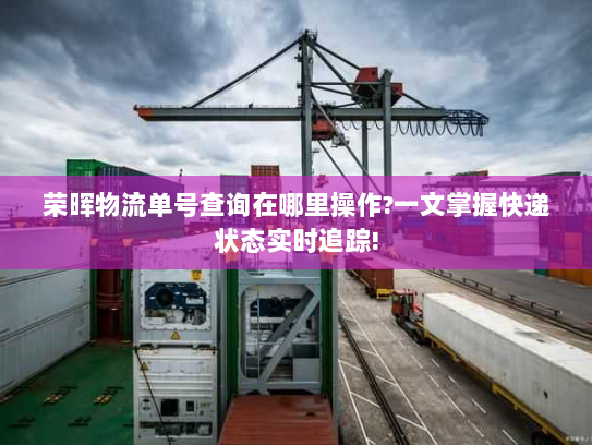 荣晖物流单号查询在哪里操作?一文掌握快递状态实时追踪!