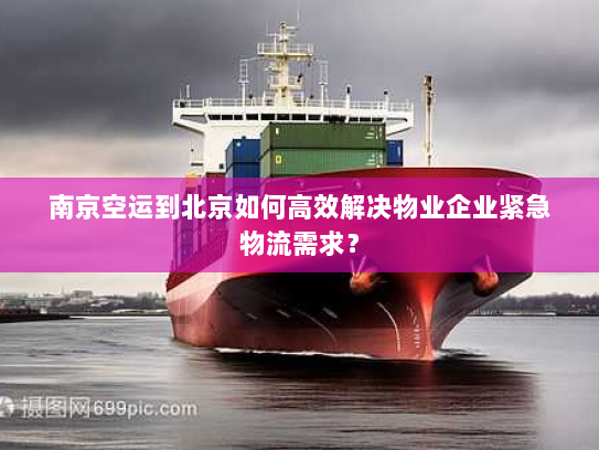 南京空运到北京如何高效解决物业企业紧急物流需求？