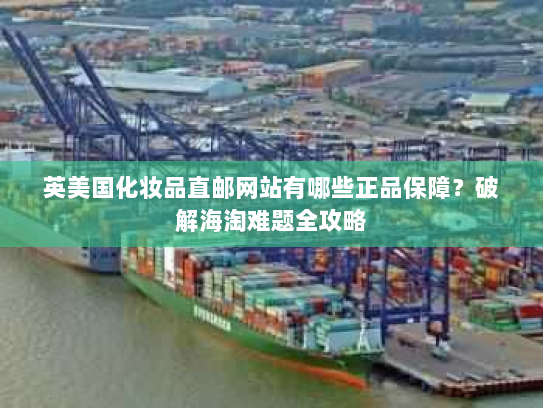 英美国化妆品直邮网站有哪些正品保障?破解海淘难题全攻略 英美国化妆品直邮网站有哪些正品保障?破解海淘难题全攻略