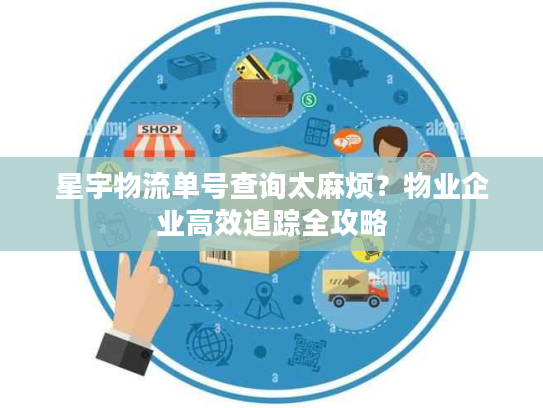 星宇物流单号查询太麻烦？物业企业高效追踪全攻略