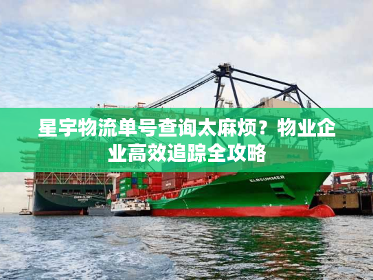 星宇物流单号查询太麻烦？物业企业高效追踪全攻略