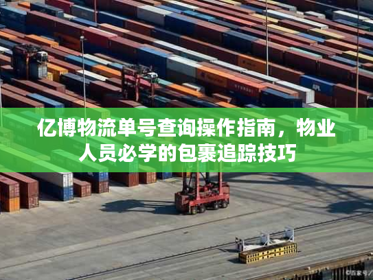 亿博物流单号查询操作指南，物业人员必学的包裹追踪技巧