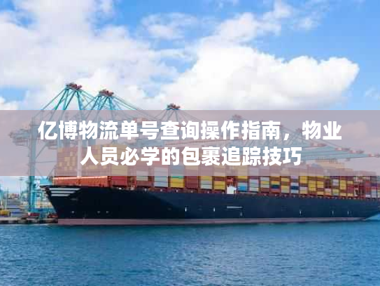 亿博物流单号查询操作指南，物业人员必学的包裹追踪技巧