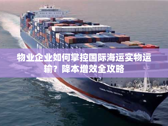 物业企业如何掌控国际海运实物运输？降本增效全攻略