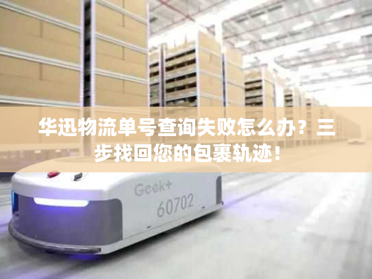 华迅物流单号查询失败怎么办?三步找回您的包裹轨迹! 华迅物流单号查询失败怎么办?三步找回您的包裹轨迹!
