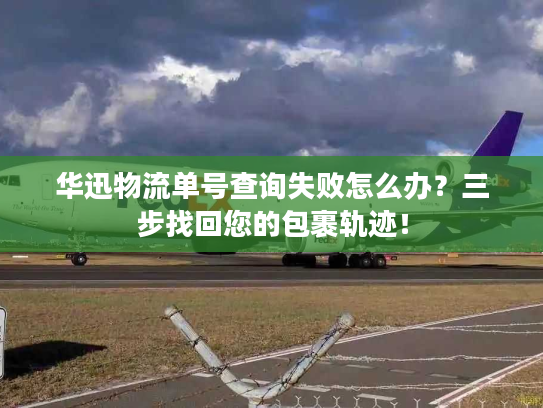 华迅物流单号查询失败怎么办？三步找回您的包裹轨迹！
