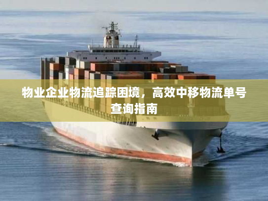 物业企业物流追踪困境,高效中移物流单号查询指南 物业企业物流追踪困境,高效中移物流单号查询指南