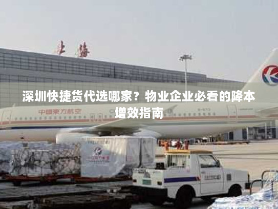 深圳快捷货代选哪家?物业企业必看的降本增效指南 深圳快捷货代选哪家?物业企业必看的降本增效指南